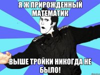 я ж прирожденный математик выше тройки никогда не было!