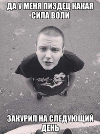 да у меня пиздец какая сила воли закурил на следующий день