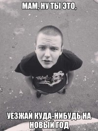 мам, ну ты это, уезжай куда-нибудь на новый год