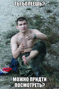 ты болеешь? можно придти посмотреть?