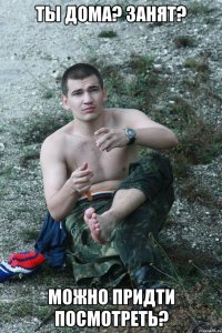 ты дома? занят? можно придти посмотреть?