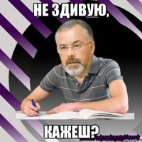 не здивую, кажеш?