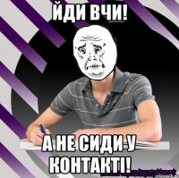 йди вчи! а не сиди у контактi!