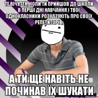 те вічуття, коли ти прийшов до школи в перші дні навчання і твої однокласники розказують про своїх репетиторів, а ти ще навіть не починав їх шукати