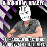 в кожному класі є той, хто завжди не встигає записувати і перепитує