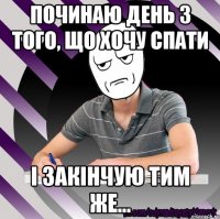 починаю день з того, що хочу спати і закінчую тим же...