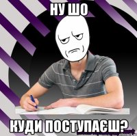 ну шо куди поступаєш?