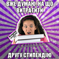 вже думаю, на що витратити другу стипендію