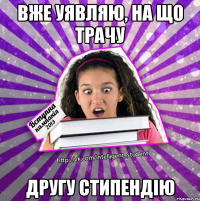 вже уявляю, на що трачу другу стипендію