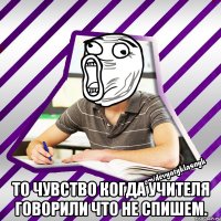  то чувство когда учителя говорили что не спишем.