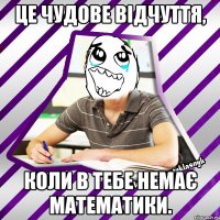 це чудове відчуття, коли в тебе немає математики.
