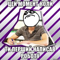 цей момент коли ти перший написав роботу