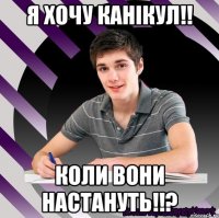 я хочу канікул!! коли вони настануть!!?