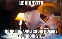 це відчуття коли побачив свою кохану евеліночку!!:*:*