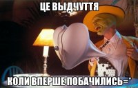 це выдчуття коли вперше побачились=*