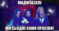 мадмуазелі ми сьодні сами красіви!
