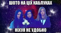 шото на ціх каблуках ніхуя не удобно