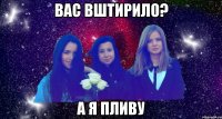 вас вштирило? а я пливу