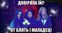 довіряла їй? от блять і маладєц!