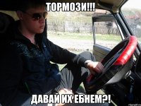 тормози!!! давай их ебнем?!