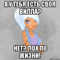 а у тебя есть своя вилла? нет? лох по жизни!