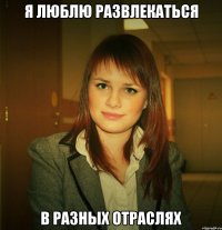 я люблю развлекаться в разных отраслях