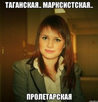 таганская.. марксистская.. пролетарская