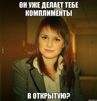 он уже делает тебе комплименты в открытую?