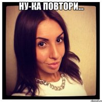 ну-ка повтори... 