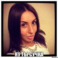  ну ты сучка