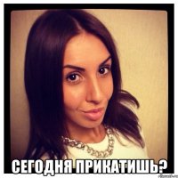  сегодня прикатишь?