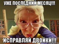 уже последний месяц!!! исправляй двойки!!!