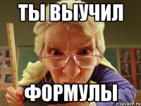 ты выучил формулы