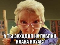  а ты заходил на паблик клана royal?