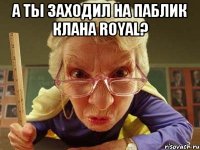 а ты заходил на паблик клана royal? 
