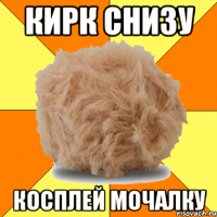 кирк снизу косплей мочалку