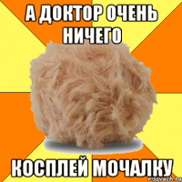 а доктор очень ничего косплей мочалку