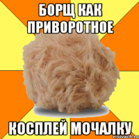 борщ как приворотное косплей мочалку
