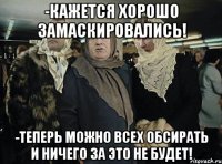 -кажется хорошо замаскировались! -теперь можно всех обсирать и ничего за это не будет!
