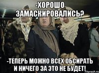 -хорошо замаскировались? -теперь можно всех обсирать и ничего за это не будет!