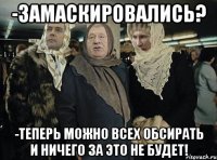 -замаскировались? -теперь можно всех обсирать и ничего за это не будет!