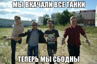 мы вкачали все танки теперь мы сбодны