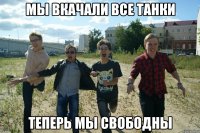 мы вкачали все танки теперь мы свободны