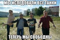 мы иследовали все танки теперь мы свободны