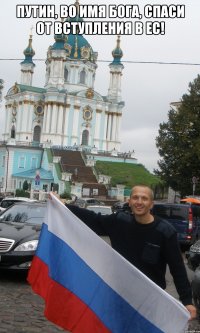 путин, во имя бога, спаси от вступления в ес! 