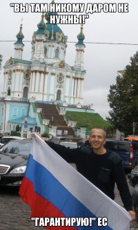 "вы там никому даром не нужны!" "гарантирую!" ес