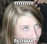 ууууууууу льтраааа
