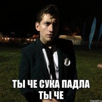 ты че сука падла ты че