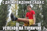 с днем рождения, саша с: успехов на турничке :)