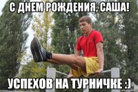 с днем рождения, саша! успехов на турничке :)